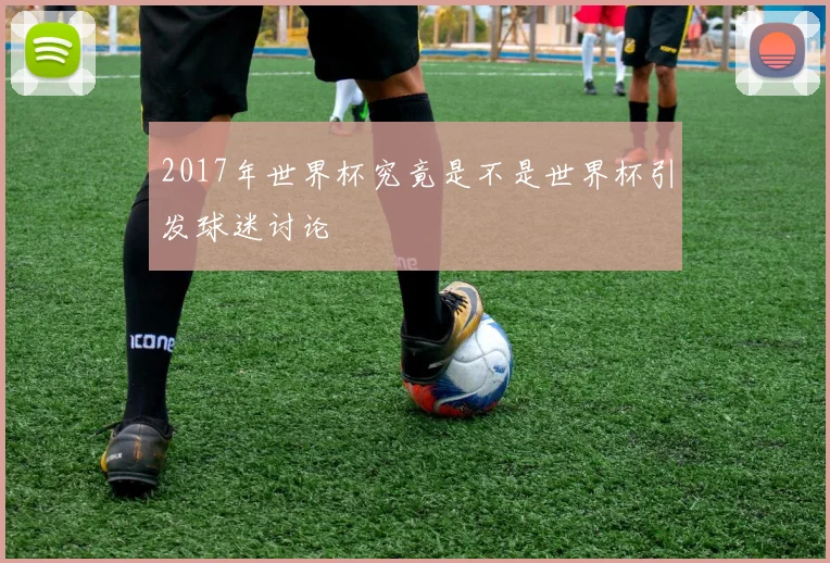 2017年世界杯究竟是不是世界杯引发球迷讨论