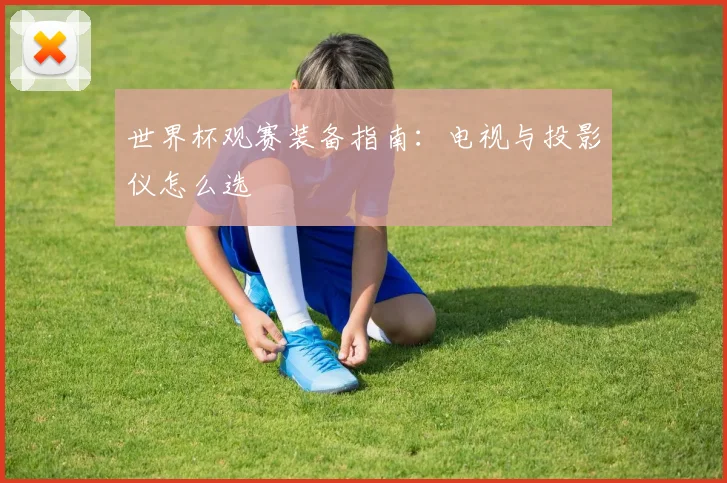 世界杯观赛装备指南:电视与投影仪怎么选