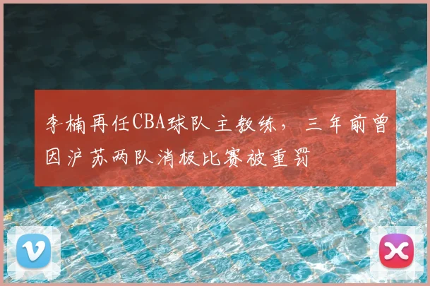 李楠再任CBA球队主教练,三年前曾因沪苏两队消极比赛被重罚