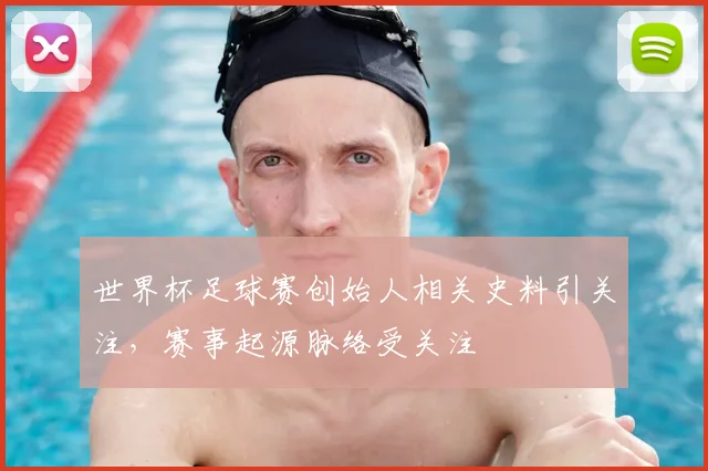 世界杯足球赛创始人相关史料引关注，赛事起源脉络受关注