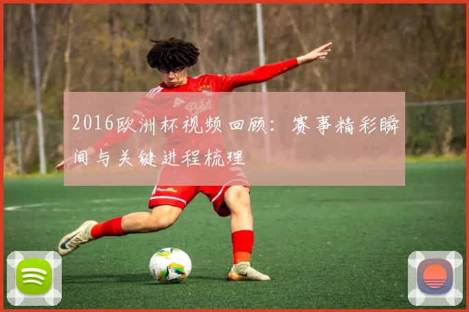 2016欧洲杯视频回顾:赛事精彩瞬间与关键进程梳理
