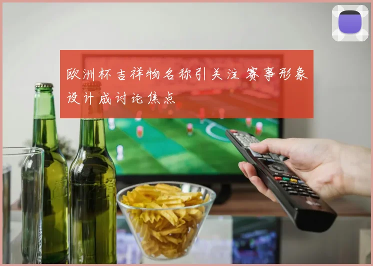 欧洲杯吉祥物名称引关注 赛事形象设计成讨论焦点
