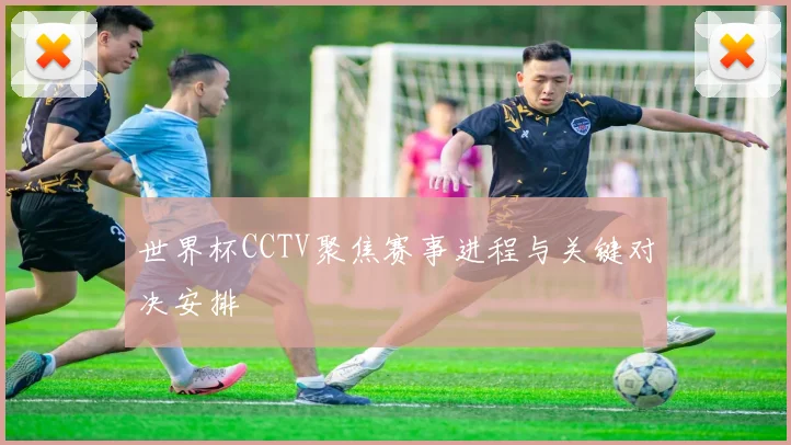世界杯CCTV聚焦赛事进程与关键对决安排