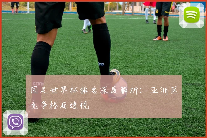 国足世界杯排名深度解析:亚洲区竞争格局透视