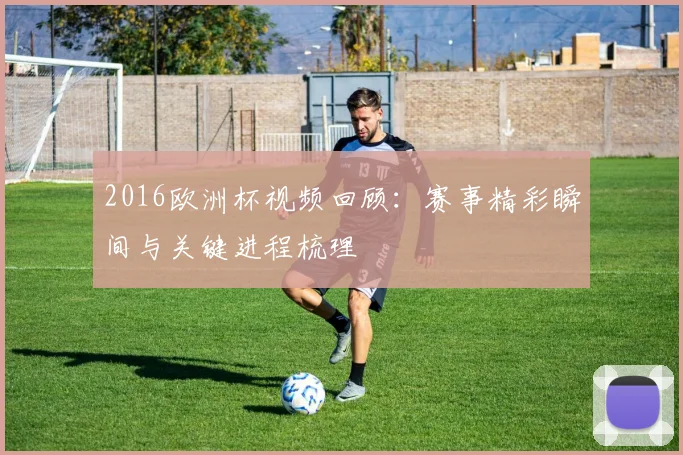 2016欧洲杯视频回顾:赛事精彩瞬间与关键进程梳理
