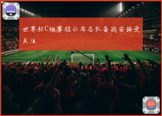 世界杯C组赛程公布各队备战安排受关注
