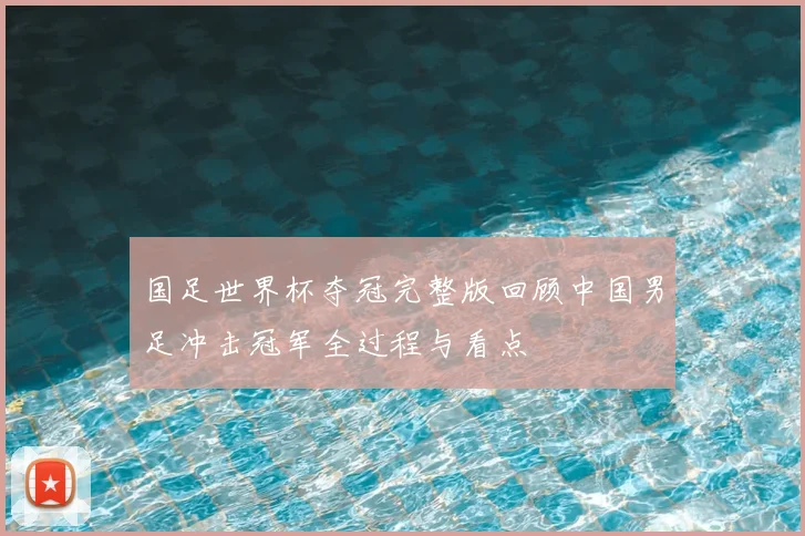 国足世界杯夺冠完整版回顾中国男足冲击冠军全过程与看点