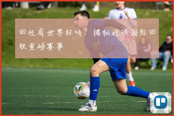 田径有世界杯吗?揭秘这项国际田联重磅赛事