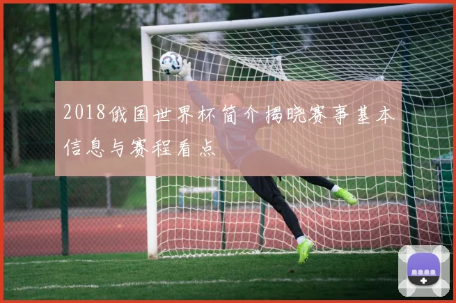 2018俄国世界杯简介揭晓赛事基本信息与赛程看点