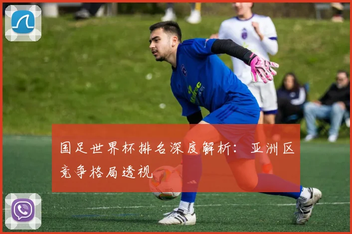 国足世界杯排名深度解析:亚洲区竞争格局透视