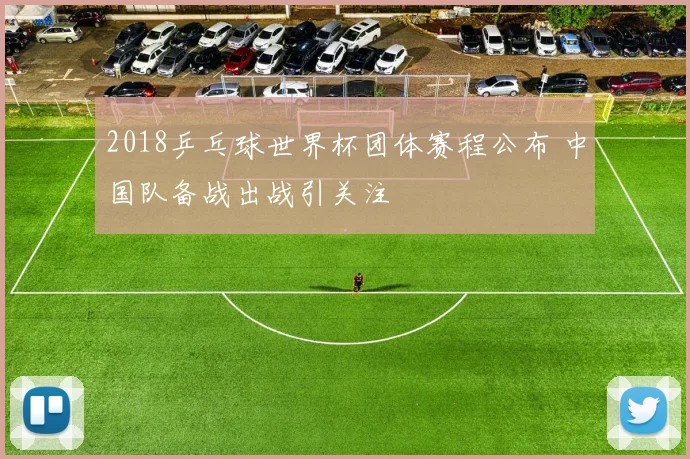 2018乒乓球世界杯团体赛程公布 中国队备战出战引关注