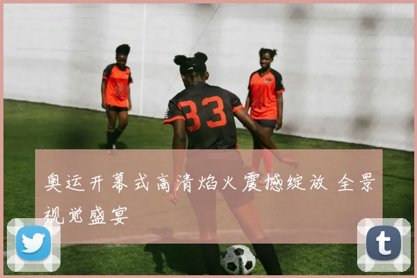 奥运开幕式高清焰火震撼绽放 全景视觉盛宴