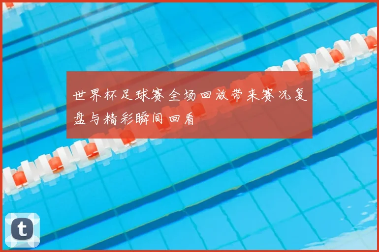 世界杯足球赛全场回放带来赛况复盘与精彩瞬间回看