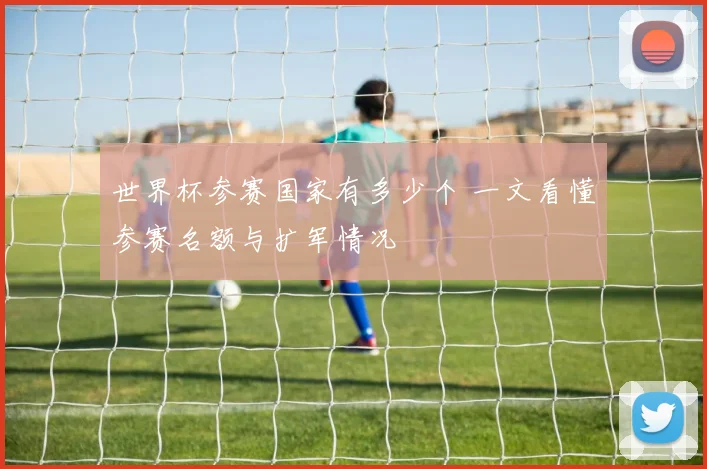世界杯参赛国家有多少个 一文看懂参赛名额与扩军情况