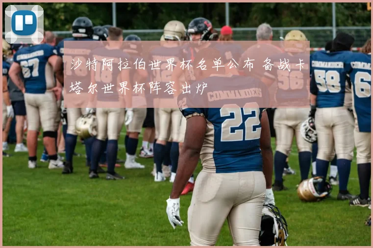 沙特阿拉伯世界杯名单公布 备战卡塔尔世界杯阵容出炉