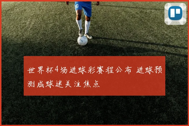 世界杯4场进球彩赛程公布 进球预测成球迷关注焦点