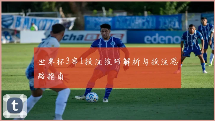 世界杯3串1投注技巧解析与投注思路指南