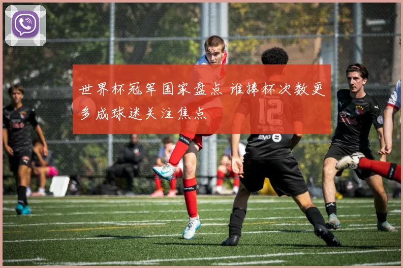 世界杯冠军国家盘点 谁捧杯次数更多成球迷关注焦点