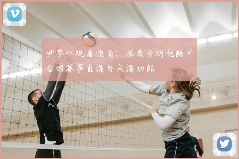 世界杯观看指南:深度分析优酷平台的赛事直播与点播功能