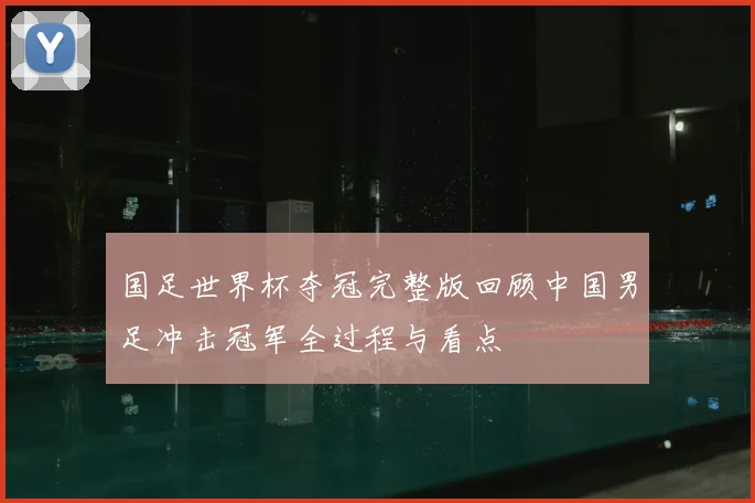 国足世界杯夺冠完整版回顾中国男足冲击冠军全过程与看点
