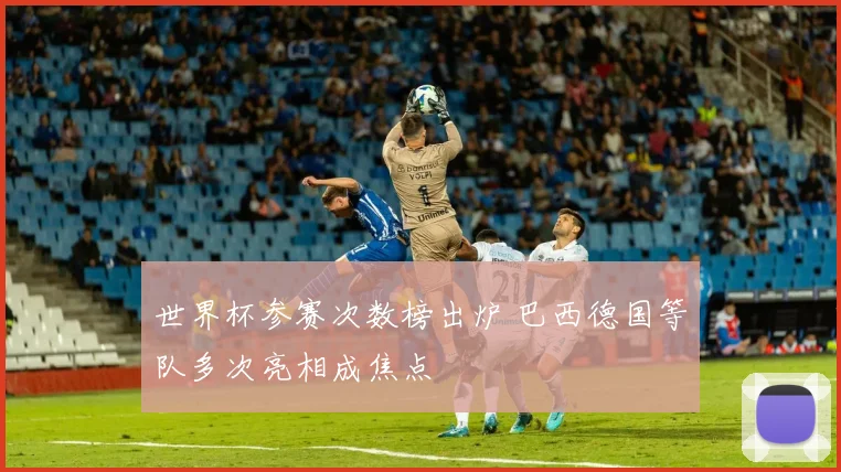 世界杯参赛次数榜出炉 巴西德国等队多次亮相成焦点