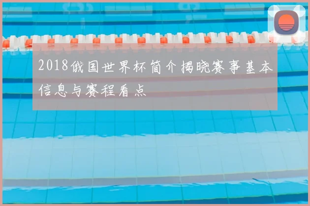 2018俄国世界杯简介揭晓赛事基本信息与赛程看点