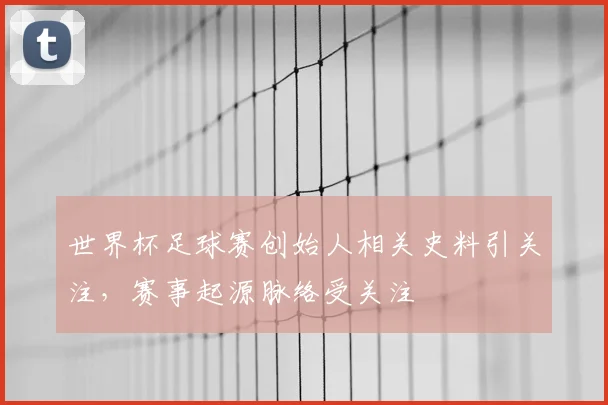 世界杯足球赛创始人相关史料引关注，赛事起源脉络受关注